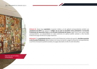 InterioresdelaCiudad
Universitaria
Artículo 41. Quien haya aprobado el examen médico y el de aptitud correspondientes recibirá una
constancia de APTO que incluye el código con el cual se inscribirá como postulante a la Escuela
Profesional de Educación Física o a la Escuela Profesional de Danza, según sea el caso, previo pago
correspondiente. Los desaprobados en estos exámenes de aptitud podrán postular a otra Escuela
Profesional luego de efectuar el pago respectivo.
Artículo42.SielpostulanteinscritoenunaEscuelaProfesionalcambiaradeopiniónydecidierapostular
a otra Escuela Profesional, deberá realizar una nueva inscripción y pagar los derechos correspondientes.
La primera inscripción quedará anulada y los pagos abonados en ella no serán devueltos.
24 REGLAMENTO DE ADMISIÓN 2022-II
 