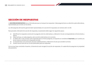 SECCIÓN DE RESPUESTAS
LaSECCIÓNDERESPUESTAStieneunformatoparaquesemarquenlasrespuestas.Cadapreguntatieneasuderechacuatroalternativas,
representadas por círculos con las letras.
Las 100 preguntas del examen general están representadas en la sección de respuestas con números del 1 al 100.
Para proceder al llenado de la sección de respuestas, el postulante debe seguir los siguientes pasos:
a)	 Identificará la respuesta correcta de la pregunta entre las alternativas y rellenará el círculo correspondiente en forma fuerte y
densa.
b)	 Observará que, en cada pregunta, solo una de las alternativas es la correcta.
c)	 Si rellena dos o más círculos como respuesta para la misma pregunta, la respuesta se considerará incorrecta, aun cuando una
de las marcas coincida con la respuesta correcta.
d)	 Si necesita hacer una corrección, borrará cuidadosamente y rellenará el círculo que considere correcto.
e)	 Evitará marcas fuera de los círculos destinados para las respuestas.
Una vez que haya concluido el examen, el docente de aula recogerá la sección de respuestas. El cuadernillo de preguntas es propiedad
del postulante.
68 REGLAMENTO DE ADMISIÓN 2022-II
 