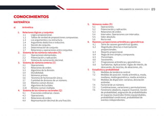 CONOCIMIENTOS
MATEMÁTICA
a)	Aritmética
1.	 Relaciones lógicas y conjuntos
1.1	 Lógica proposicional.
1.2	 Tablas de verdad de proposiciones compuestas.
1.3	 Los argumentos y su estructura.
1.4	 Argumento deductivo e inductivo.
1.5	 Noción de conjunto.
1.6	 Determinación de conjunto.
1.7	 Relaciones y operaciones entre conjuntos.
2.	 Sistema de los números naturales (ℕ)
2.1	 Operaciones elementales.
2.2	 Potenciación y radicación.
2.3	 Sistema de numeración decimal.
3.	 Sistema de números enteros (ℤ)
3.1	Operaciones.
3.2	 Relaciones de orden.
3.3	 Algoritmo de la división.
3.4	Divisibilidad.
3.5	 Números primos.
3.6	 Teorema de factorización única.
3.7	 Cantidad de divisores de un número.
3.8	 Máximo común divisor.
3.9	 Algoritmo de Euclides.
3.10	 Mínimo común múltiplo.
4.	 Sistema de los números racionales (ℚ)
4.1	 Fracciones ordinarias: clases.
4.2	Operaciones.
4.3	 Relaciones de orden.
4.4	 Representación decimal de una fracción.
5.	 Números reales (ℝ)
5.1	Operaciones.
5.2	 Potenciación y radicación.
5.3	 Relaciones de orden.
5.4	 Intervalos. Operaciones con intervalos.
5.5	 Valor absoluto.
5.6	 Recta real.
6.	 Razones y proporciones aritméticas y geométricas
6.1	 Serie de razones geométricas iguales.
6.2	 Magnitudes directas e inversamente
proporcionales.
6.3	 Reparto proporcional.
6.4	 Regla de tres simple y compuesta.
6.5	Porcentajes.
6.6	Sucesiones.
6.7	 Progresiones aritméticas y geométricas.
6.8	 Sumatorias. Aplicaciones: reglas de interés, de
descuento, de mezclas, de aleaciones, etc.
7.	 Estadística y probabilidad
7.1	 Medidas de tendencia central.
7.2	 Medidas de posición: media aritmética, moda,
mediana, media geométrica, media armónica.
7.3	 Medidas de dispersión: varianza, desviación
estándar.
7.4	 Factorial de un número.
7.5	 Combinaciones, variaciones y permutaciones.
7.6	 Fenómeno aleatorio, espacio muestral, noción
de probabilidad, asignación de probabilidades
en espacios muestrales finitos equiprobables,
probabilidad condicional, probabilidad de
eventos independientes.
89
REGLAMENTO DE ADMISIÓN 2022-II
 