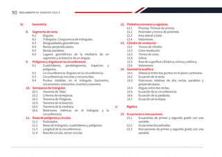 b)	Geometría
8.	 Segmento de recta
8.1	Ángulos.
8.2	 Triángulos. Congruencia de triángulos.
8.3	 Desigualdades geométricas.
8.4	 Rectas perpendiculares.
8.5	 Rectas paralelas.
8.6	 Lugares geométricos de la mediatriz de un
segmento y la bisectriz de un ángulo.
9.	 Polígonos y ángulos en la circunferencia
9.1	 Cuadriláteros, paralelogramos, trapecios y
polígonos.
9.2	 La circunferencia. Ángulos en la circunferencia.
9.3	 Circunferencias inscritas y circunscritas.
9.4	 Puntos notables en el triángulo: baricentro,
circuncentro, ortocentro, incentro y excentro.
10.	 Semejanza de triángulos
10.1	 Teorema de Tales.
10.2	 Criterios de semejanza.
10.3	 Teorema de Pitágoras.
10.4	 Teorema de la bisectriz.
10.5	 Teorema de la mediana.
10.6	 Relaciones métricas en el triángulo y la
circunferencia.
11.	 Áreas de polígonos y círculos
11.1	Postulados.
11.2	 Áreas de triángulos, cuadriláteros y polígonos.
11.3	 Longitud de la circunferencia.
11.4	 Área del círculo, sector circular.
12.	 Poliedros convexos y regulares
12.1	 Prismas. Troncos de prisma.
12.2	 Pirámides y tronco de pirámide.
12.3	 Área lateral y total.
12.4	Volúmenes.
13.	 Cilindro de revolución
13.1	 Tronco de cilindro.
13.2	 Cono revolución.
13.3	 Tronco de cono.
13.4	Esfera.
13.5	 Área de superficie cilíndrica, cónica y esférica.
13.6	Volúmenes.
14.	 Geometría analítica
14.1	 Distancia entre dos puntos en el plano cartesiano.
14.2	 Ecuación de la recta.
14.3	 Posiciones relativas de dos rectas: paralelas y
perpendiculares.
14.4	 Ángulo entre dos rectas.
14.5	 Ecuación de la circunferencia.
14.6	 Ecuación de la parábola.
14.7	 Ecuación de la elipse.
 
c)	Álgebra
15.	 Ecuaciones e inecuaciones
15.1	 Ecuaciones de primer y segundo grado con una
variable.
15.2	 Ecuaciones bicuadradas.
15.3	 Inecuaciones de primer y segundo grado con una
variable.
90 REGLAMENTO DE ADMISIÓN 2022-II
 
