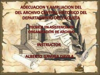 ADECUACION Y AMPLIACION DEL DEL ARCHIVO CENTRAL HISTORICO DEL DEPARTAMENTO DEL CAQUETA TECNICO EN ASISTENCIA EN  ORGANIZACIÓN DE ARCHIVO INSTRUCTOR ALBERTOGAVIRIA DAVILA 