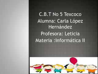 C.B.T No 5 Texcoco
Alumna: Carla López
Hernández
Profesora: Leticia
Materia :Informática II
 