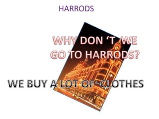  HARRODSWHY DON ‘T  WE GO TO HARRODS?WE BUY A LOT OF  CLOTHES