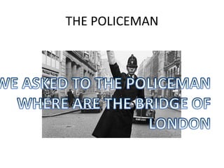 THE POLICEMANWE ASKED TO THE POLICEMAN WHERE ARE THE BRIDGE OF LONDON