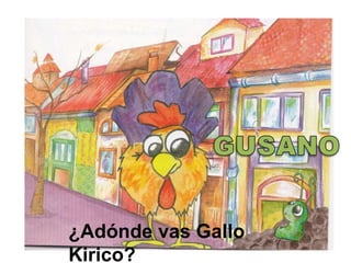 GUSANO¿Adónde vas Gallo Kirico? 