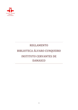 REGLAMENTO
BIBLIOTECA ÁLVARO CUNQUEIRO
  INSTITUTO CERVANTES DE
         DAMASCO




             1
 