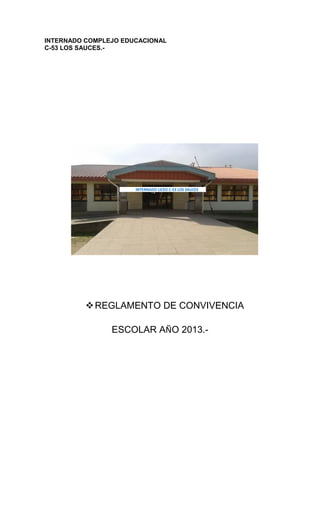 INTERNADO COMPLEJO EDUCACIONAL
C-53 LOS SAUCES.-
REGLAMENTO DE CONVIVENCIA
ESCOLAR AÑO 2013.-
INTERNADO LICEO C-53 LOS SAUCES
 