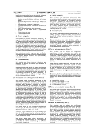 NORMAS LEGALES
El Peruano
Lima, domingo 13 de mayo de 2007Pág. 345132
Las limitaciones de las tierras de segunda categoría
pueden incluir efectos simples o combinados de:
- Suelos con profundidades inferiores a la capa
arable.
- Pendiente ligeramente inclinada por debajo del
4%
- Susceptibilidad moderada a la erosión.
- Factores desfavorables que afectan la estructura
del suelo.
- Ligera salinidad o sodio, fácil de corregir.
- Reacción o pH entre neutro a ligeramente
alcalino.
- Exigencias en el riego
- Limitaciones de clima
c) Tercera categoría.-
Son aquellas con severas limitaciones climáticas y de
riego por inundación que reducen la elección de cultivos
y/o requieren prácticas especiales de conservación, las
tierras de ésta categoría tienen mayores restricciones
que las de segunda y cuando se les usa para cultivo
en limpio, las prácticas o tratamientos agrícolas y de
conservación de suelos son por lo general más difíciles
de aplicar y mantener para asegurar una producción
económica y continuada. Pueden usarse para cultivos
en general, pastos cultivados y producción forestal.
Las restricciones suelen originarse por pendientes
moderadamente inclinadas mayor de 4% susceptibilidad
a la erosión, drenaje excesivo, poca profundidad y
moderada salinidad.
d) Cuarta categoría.-
Son aquellas que tienen severas limitaciones que
restringen la elección de cultivos y/o requieren un
cuidadoso manejo.
Las restricciones en el uso de los suelos son mayores
que las de la tercera categoría y la adaptación de plantas
es menor. Cuando estos suelos se cultivan es necesario
un manejo muy cuidadoso y prácticas agrícolas y de
conservación más difíciles de aplicar y mantener. Los
suelos pueden usarse en cultivos en limpio, cultivos
permanentes y producción forestal.
2.0 Tierras aptas para cultivo permanente (Clase C)
Son aquellas cuyas condiciones agrológicas no son
adecuadas a la remoción periódica, y continuada del
suelo, pero que permiten la implantación de cultivos
perennes, sean herbáceos, arbustivos o arbóreas,
frutales principalmente, así como forrajes; bajo técnicas
económicamente accesibles a los agricultores del lugar,
sin deterioro de la capacidad productiva del suelo ni
alteración del régimen hidrológico de la cuenca. Estas
tierras podrán dedicarse a ﬁnes de pastoreo, producción
forestal y protección, cuando en esta forma se obtenga
un rendimiento económicamente superior al que se
obtendríadesuutilizaciónconﬁnesdecultivopermanente
o cuando el interés del Estado lo requiera. Presentan
limitaciones tanto de orden edáﬁco como topográﬁco que
imposibilitan la ﬁjación de cultivos en limpio, pero que
aceptan la ﬁjación de un cuadro diversiﬁcado de cultivos
tropicales perennes. Están distribuidas en las regiones
de costa, sierra y principalmente en la selva, pudiendo en
algunos lugares no existir ciertas categorías.
Para estas tierras se han considerado también los
mismos tipos de altitudes señaladas, en las tierras
aptas para cultivo en limpio, en la sierra.
Asimismo, según la distancia del río y/o carretera que
sirve de vía de transporte a las tierras, se utilizaran
los mismos tipos señalados para las tierras aptas para
cultivo en limpio en selva.
Las tierras aptas para cultivo permanente se
subclasiﬁcan en dos categorías la 5ta. y 6ta. categorías
del cuadro de valores arancelarios y su deﬁnición
resumida es la siguiente:
e) Quinta categoría:
Son aquellas que presentan limitaciones más
severas que las tierras de la cuarta categoría, son
pedregosas, con presencia de fragmentos gruesos
de grava y piedras y/o afloramiento rocoso en
cantidad suficiente para impedir cultivos transitorios
pero permiten la siembra de cultivos perennes.
El cuadro climático puede caracterizarse por
temperaturas bajas, amplias oscilaciones térmicas
(heladas) y fuertes vientos.
f) Sexta categoría
Son aquellos que presentan limitaciones severas en la
calidad agrológica que los convierten en inapropiados
para llevar a cabo cultivos de carácter intensivo en
forma normal.
Dichas limitaciones de orden climático, edáﬁco o
topográﬁco, pueden estar vinculados estrechamente
a pendientes empinadas, susceptibilidad a la erosión,
suelos superﬁciales, baja fertilidad, salinidad o
alcalinidad, drenaje imperfecto, clima, temperatura y
otras características desfavorables.
3.0 Tierras aptas para pastos (Clase P).
Son aquellas que no reúnen las condiciones
agrológicas mínimas requeridas para cultivo en
limpio o permanente, sin embargo permiten su uso
continuado o temporal para el pastoreo, bajo técnicas
económicamente accesibles a los agricultores del
lugar, sin deterioro de la capacidad productiva del
recurso, ni alteración del régimen hidrológico de la
cuenca.
Estas tierras podrán dedicarse para los ﬁnes de
producción forestal o protección, cuando en esta
forma se obtenga un rendimiento económico superior
al que se obtendría de su utilización con ﬁnes de
pastoreo o cuando el interés del Estado lo requiera;
están distribuidas en las regiones de costa, sierra y
selva.
En la sierra, las tierras aptas para pastoreo constituyen
las tierras de pastos naturales y pueden distinguirse los
mismos tipos de altitud establecidos para los cultivos en
limpio:
a) Hasta 2 000 m.s.n.m.
b) Desde 2 001 a 3 000 m.s.n.m.
c) Desde 3 001 a 4 000 m.s.n.m.
d) A más de 4 000 m.s.n.m.
4.0 Tierras para producción forestal (Clase F)
No reúnen las condiciones agrológicas requeridas
para su cultivo o pastoreo, pero permiten su uso
para la producción de maderas y otros productos
forestales, siempre que sean manejadas en forma
técnica para no causar deterioro en la capacidad
productiva del recurso ni alterar el régimen
hidrológico de la cuenca ni su ecología. Estas tierras
podrán dedicarse a protección cuando el interés del
Estado lo requiera.
5.0 Tierras de protección (Clase X)
Son aquellas que no reúnen las condiciones
agrológicas mínimas requeridas para cultivo, pastoreo
o producción forestal. Se incluyen dentro de este
grupo: picos, nevados, pantanos, playas, cauces de
ríos y otras tierras que, aunque presentan vegetación
natural boscosa, arbustiva o herbácea, su uso no
es económico y deben ser manejadas con ﬁnes de
protección de cuencas hidrográﬁcas, vida silvestre,
valores escénicos, cientíﬁcos, recreativos y otros
que impliquen beneﬁcio colectivo o de interés social.
Aquí se incluyen las unidades de conservación (Los
parques nacionales, reservas nacionales, santuarios
nacionales, santuario histórico), y reservas de
biosfera.
 