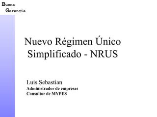 Nuevo Régimen Único 
Simplificado - NRUS 
Luis Sebastian 
Administrador de empresas 
Consultor de MYPES 
Buena 
Gerencia 
 