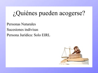 ¿Quiénes pueden acogerse? 
Personas Naturales 
Sucesiones indivisas 
Persona Jurídica: Solo EIRL 
 