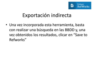 Exportación indirecta
• Una vez incorporada esta herramienta, basta
con realizar una búsqueda en las BBDD y, una
vez obtenidos los resultados, clicar en “Save to
Refworks”
 