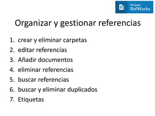 Organizar y gestionar referencias
1. crear y eliminar carpetas
2. editar referencias
3. Añadir documentos
4. eliminar referencias
5. buscar referencias
6. buscar y eliminar duplicados
7. Etiquetas
 