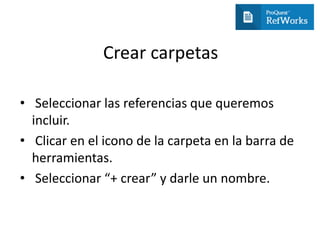 Crear carpetas
• Seleccionar las referencias que queremos
incluir.
• Clicar en el icono de la carpeta en la barra de
herramientas.
• Seleccionar “+ crear” y darle un nombre.
 