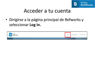 Acceder a tu cuenta
• Dirigirse a la página principal de Refworks y
seleccionar Log in.
 