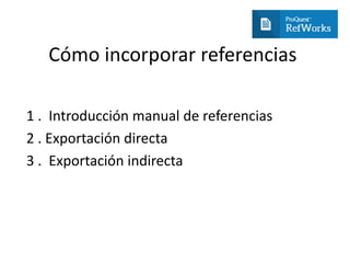 Cómo incorporar referencias
1 . Introducción manual de referencias
2 . Exportación directa
3 . Exportación indirecta
 