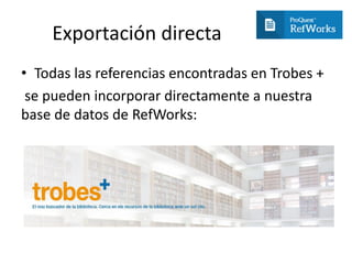 Exportación directa
• Todas las referencias encontradas en Trobes +
se pueden incorporar directamente a nuestra
base de datos de RefWorks:
 