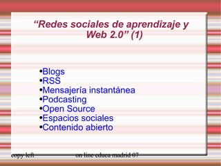 “ Redes sociales de aprendizaje y  Web 2.0” (1) Blogs RSS Mensajería instantánea Podcasting Open Source Espacios sociales Contenido abierto 