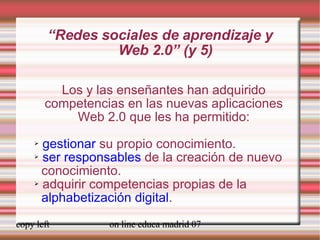 “ Redes sociales de aprendizaje y  Web 2.0” (y 5) Los y las enseñantes han adquirido competencias en las nuevas aplicaciones Web 2.0 que les ha permitido: gestionar  su propio conocimiento.  ser responsables  de la creación de nuevo  conocimiento. adquirir competencias propias de la  alphabetización digital . 