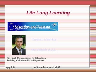 Life Long Learning Programa e-learning Ján Figel’ Commissioner for Education, Training, Culture and Multilingualism Área dedicada al LLL 