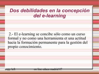 Dos debilidades en la concepción del e-learning 2.- El e-learning se concibe sólo como un curso formal y no como una herramienta et una actitud hacia la formación permanente para la gestión del propio conocimiento. 