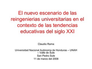 El nuevo escenario de las reingenierias universitarias en el contexto de las tendencias educativas del siglo XXI Claudio Rama Universidad Nacional Autónoma de Honduras – UNAH – Valle de Sule San Pedro Sule 11 de marzo del 2008 