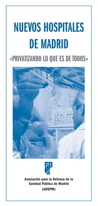 NUEVOS HOSPITALES
    DE MADRID
«PRIVATIZANDO LO QUE ES DE TODOS»




      Asociación para la Defensa de la
        Sanidad Pública de Madrid
                 (ADSPM)