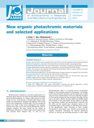 Research paper48 © Copyright by International OCSCO World Press. All rights reserved. 2010
VOLUME 41
ISSUES 1-2
July-August
2010
of Achievements in Materials
and Manufacturing Engineering
of Achievements in Materials
and Manufacturing Engineering
New organic photochromic materials
and selected applications
J. Żmija a,*, M.J. Małachowski b
a Institute of Technical Physics, Military University of Technology,
ul. S. Kaliskiego 2, 00-908 Warszawa, Poland
b Department of Applied Physics, K. Pulaski’s Technical University of Radom,
ul. J. Malczewskiego 20A, 26-600 Radom, Poland
* Corresponding author: E-mail address: jzmija@edu.wat.pl
Received 16.04.2010; published in revised form 01.07.2010
Materials
Abstract
Purpose: The aim of this work is to perform the review of the recent most important results of experimental and
theoretical investigations connected with the photochromic materials and their selected applications.
Design/methodology/approach: The recent achievements in the field of designing and preparation methods
of organic photochromic materials and devices operating as tree-dimensional optical data storage.
Findings: We pointed out the important role that play the photochromic effect in organic materials and which
can be used as the above mentioned devices.
Research limitations/implications: The main disadvantage of organic materials are reported to be to short their
lives and weak resistivity to the moist but the improvements are advancing.
Originality/value: Our review concerns the most recent findings in this area. We also show some recent
examples of photochromic organic material application in 3D memory devices.
Keywords: Photochromism; Organic materials; Optoelectronics
Reference to this paper should be given in the following way:
J. Żmija, M.J. Małachowski, New organic photochromic materials and selected applications, Journal
of Achievements in Materials and Manufacturing Engineering 41/1-2 (2010) 48-56.
1. Introduction
Photochromism is defined as a reversible transformation in a
chemical species between two forms having different absorption
spectra by photoirradiation. It is simply a light-induced reversible
change of color. It has become a common name because many
people wear photochromic spectacles that darken in the sun and
recover their transparency in diffuse light. The first commercial
glasses were made of glass lenses impregnated with inorganic
(mainly silver) salts. Let us start with the photochromic effect in
inorganic materials. We have carried out the studies on
photochromic absorption in sillenite single crystals doped mainly
with transient metal elements (Mn, Cr and Co) [1].
The photochromic effect is a reversible process of absorption
changes in some materials induced by illumination. The changes
can be removed and the absorption can be brought into its initial
value by means of illumination as well as by annealing. In papers
[1,2] the special attention has been devoted to the single crystals
such as Bi12GeO20 (BGO), Bi12SiO20 (BSO) and BTPbO doped
with transition or rare earth metals. In these papers we describe
the measurement methods and instrumentation connected with
this effect and the selected basic absorption spectra of the
investigated single crystals enabling to understand some features
of the photochromic effect occurring in these crystals.
The attached in these papers some selected curves provide the
valuable information concerning the physical phenomena
involved in coloring and decoloring processes in these single
1.	Introduction
 