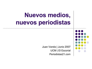 Nuevos medios, nuevos periodistas Juan Varela | Junio 2007 UCM | El Escorial Periodistas21.com 