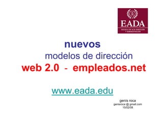 nuevos
    modelos de dirección
web 2.0 - empleados.net

     www.eada.edu
                        genís roca
                    genisroca @ gmail.com
                           15/02/08
