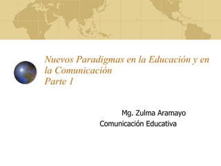 Nuevos  Paradigmas  en la Educación y en la Comunicación Parte 1 Mg.  Zulma Aramayo Comunicación Educativa  
