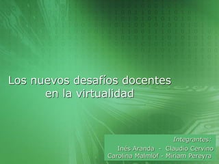 Los nuevos desafíos docentes
      en la virtualidad



                                      Integrantes:
                    Inés Aranda - Claudio Cervino
                 Carolina Malmlöf - Miriam Pereyra
 