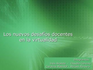 Los nuevos desafíos docentes
      en la virtualidad



                                      Integrantes:
                    Inés Aranda - Claudio Cervino
                 Carolina Malmlöf - Miriam Pereyra
 