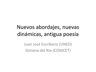 Nuevos abordajes, nuevas
dinámicas, antigua poesía
Juan José Escribano (UNED)
Gimena del Rio (CONICET)
 