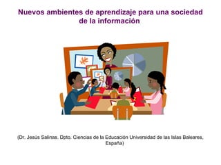 Nuevos ambientes de aprendizaje para una sociedad
de la información
(Dr. Jesús Salinas. Dpto. Ciencias de la Educación Universidad de las Islas Baleares,
España)
 