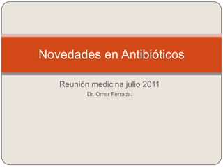 Reunión medicina julio 2011 Dr. Omar Ferrada.  Novedades en Antibióticos 