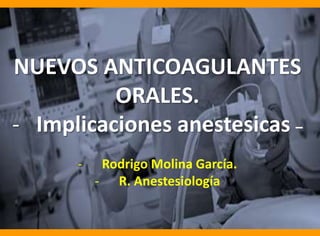 NUEVOS ANTICOAGULANTES
ORALES.
- Implicaciones anestesicas –
-

Rodrigo Molina García.
- R. Anestesiología

 