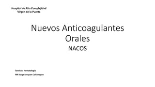 Servicio: Hematología
MR Jorge Serquen Calvanapon
Nuevos Anticoagulantes
Orales
Hospital de Alta Complejidad
Virgen de la Puerta
NACOS
 