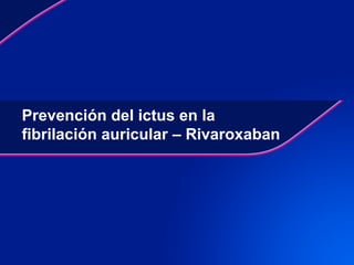 Prevención del ictus en la
fibrilación auricular – Rivaroxaban
 