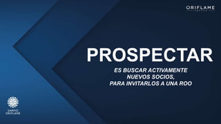 PROSPECTAR
ES BUSCAR ACTIVAMENTE
NUEVOS SOCIOS,
PARA INVITARLOS A UNA ROO
 