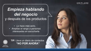 Empieza hablando
del negocio
y después de los productos
• Lo hace más serio.
• Amplías el rango a personas
interesadas en escucharte.
TIP: Lleva un diario de contactos
“NO POR AHORA”
 