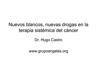 Nuevos blancos, nuevas drogas en la
terapia sistémica del cáncer
Dr. Hugo Castro
www.grupoangeles.org
 