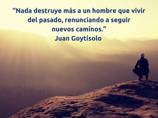 “Nada destruye más a un hombre que vivir
del pasado, renunciando a seguir
nuevos caminos.”
Juan Goytisolo 
 