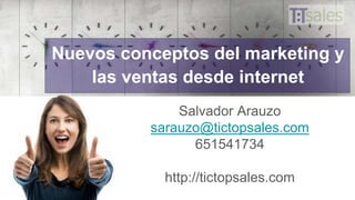Salvador Arauzo
sarauzo@tictopsales.com
651541734
http://tictopsales.com
Nuevos conceptos del marketing y
las ventas desde internet
 