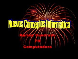 Karina Cuadrado 7H Computadora Nuevos Conceptos Informática 