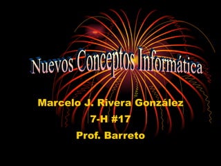 Marcelo J. Rivera González 7-H #17 Prof. Barreto Nuevos Conceptos Informática 
