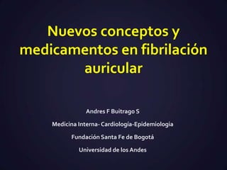 Nuevos conceptos y
medicamentos en fibrilación
       auricular

               Andres F Buitrago S

    Medicina Interna- Cardiología-Epidemiologia

          Fundación Santa Fe de Bogotá

             Universidad de los Andes
 