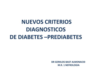NUEVOS CRITERIOS DIAGNOSTICOS  DE DIABETES –PREDIABETES  DR GERKLOS BAST ALMONACID  M.R. 1 NEFROLOGIA 
