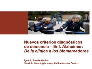 Nuevos criterios diagnósticos
de demencia – Enf. Alzheimer:
De la clínica a los biomarcadores
Ignacio Rueda Medina
Servicio Neurología - Hospital La Mancha Centro
 