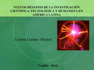NUEVOS DESAFIOS DE LA INVESTIGACIÓN CIENTÍFICA, TECNOLÓGICA Y HUMANISTA EN AMÉRICA LATINA Lezama Lezama  Manuel  Trujillo – Perú  