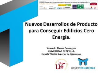 Nuevos Desarrollos de Producto
para Conseguir Edificios Cero
Energía.
Servando Álvarez Domínguez
UNIVERSIDAD DE SEVILLA,
Escuela Técnica Superior de Ingenieros.
 